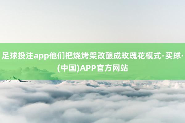 足球投注app他们把烧烤架改酿成玫瑰花模式-买球·(中国)APP官方网站