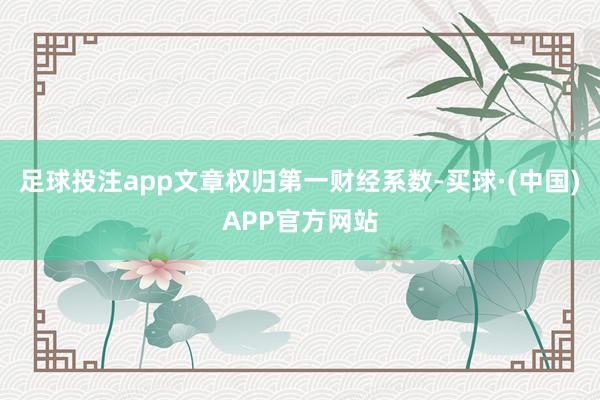 足球投注app文章权归第一财经系数-买球·(中国)APP官方网站