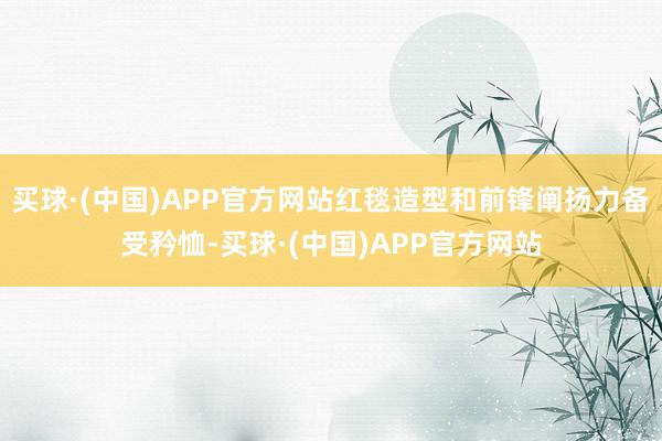 买球·(中国)APP官方网站红毯造型和前锋阐扬力备受矜恤-买球·(中国)APP官方网站