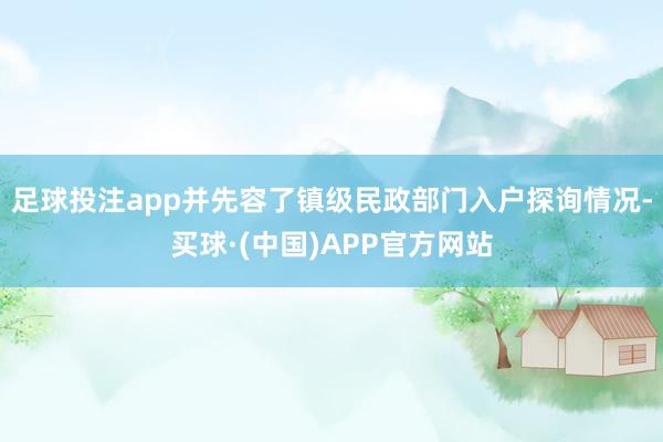 足球投注app并先容了镇级民政部门入户探询情况-买球·(中国)APP官方网站