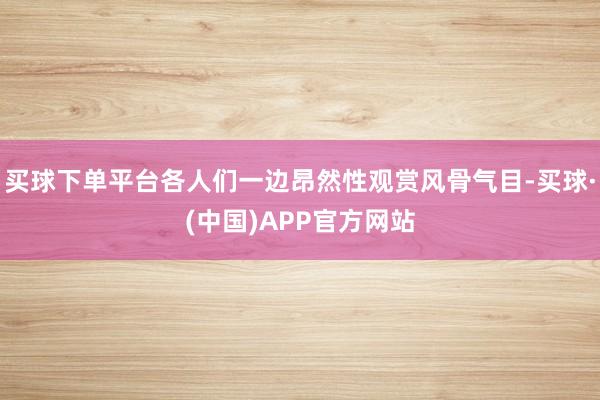 买球下单平台各人们一边昂然性观赏风骨气目-买球·(中国)APP官方网站
