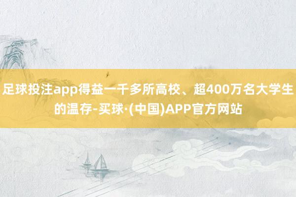 足球投注app得益一千多所高校、超400万名大学生的温存-买球·(中国)APP官方网站