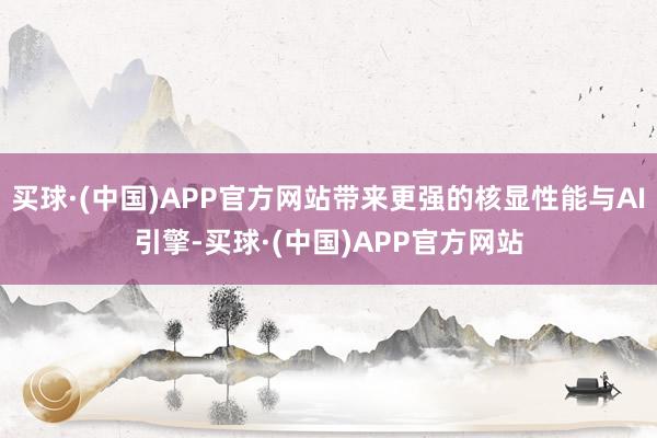 买球·(中国)APP官方网站带来更强的核显性能与AI引擎-买球·(中国)APP官方网站