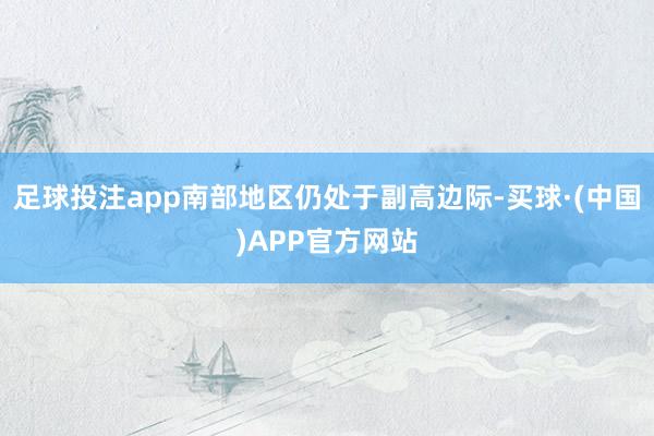 足球投注app南部地区仍处于副高边际-买球·(中国)APP官方网站