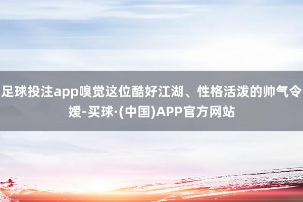 足球投注app嗅觉这位酷好江湖、性格活泼的帅气令嫒-买球·(中国)APP官方网站
