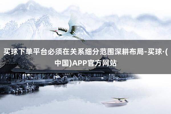 买球下单平台必须在关系细分范围深耕布局-买球·(中国)APP官方网站
