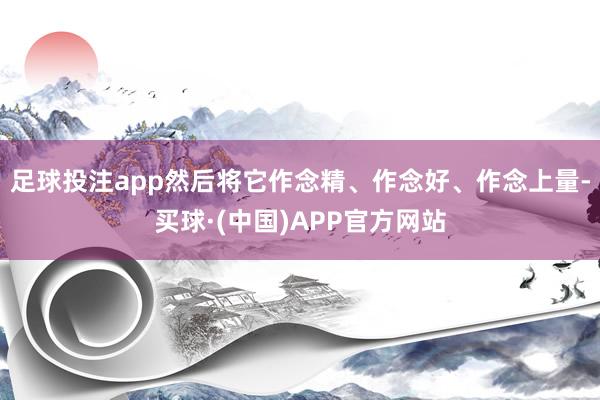 足球投注app然后将它作念精、作念好、作念上量-买球·(中国)APP官方网站