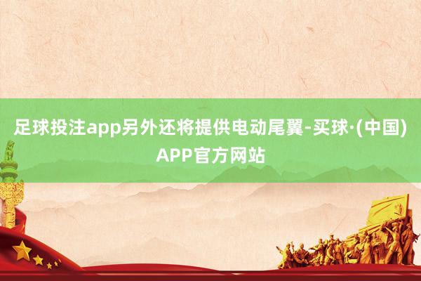 足球投注app另外还将提供电动尾翼-买球·(中国)APP官方网站
