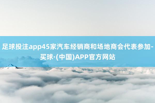 足球投注app45家汽车经销商和场地商会代表参加-买球·(中国)APP官方网站