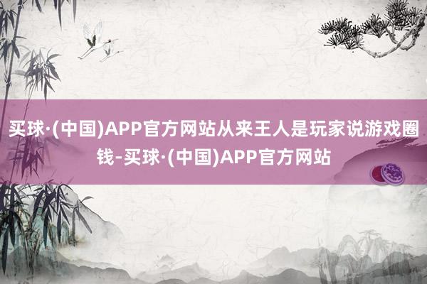 买球·(中国)APP官方网站从来王人是玩家说游戏圈钱-买球·(中国)APP官方网站