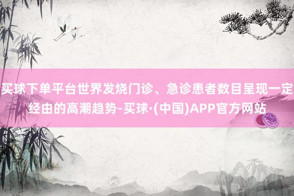 买球下单平台世界发烧门诊、急诊患者数目呈现一定经由的高潮趋势-买球·(中国)APP官方网站