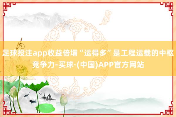 足球投注app收益倍增“运得多”是工程运载的中枢竞争力-买球·(中国)APP官方网站