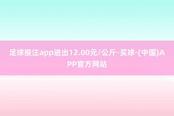 足球投注app进出12.00元/公斤-买球·(中国)APP官方网站