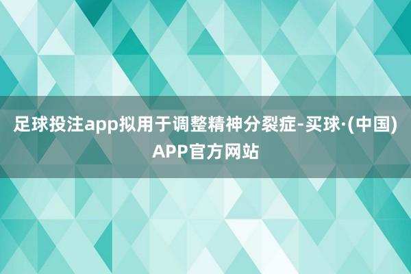 足球投注app拟用于调整精神分裂症-买球·(中国)APP官方网站
