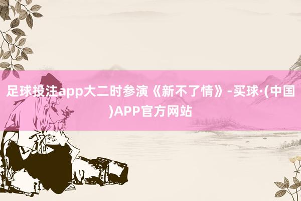 足球投注app大二时参演《新不了情》-买球·(中国)APP官方网站