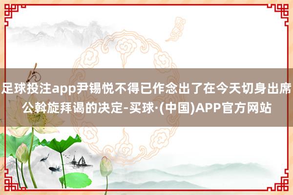 足球投注app尹锡悦不得已作念出了在今天切身出席公斡旋拜谒的决定-买球·(中国)APP官方网站
