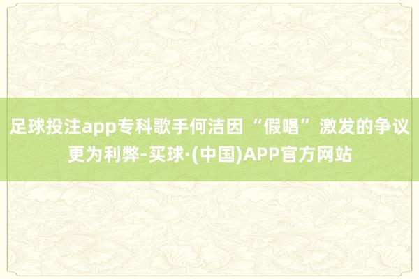 足球投注app专科歌手何洁因 “假唱” 激发的争议更为利弊-买球·(中国)APP官方网站