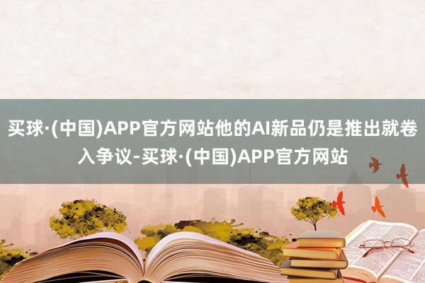买球·(中国)APP官方网站他的AI新品仍是推出就卷入争议-买球·(中国)APP官方网站