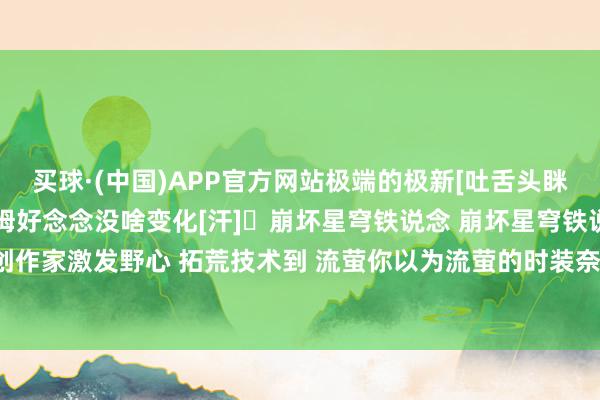 买球·(中国)APP官方网站极端的极新[吐舌头眯眼睛笑]	不外看起来萨姆好念念没啥变化[汗]	崩坏星穹铁说念 崩坏星穹铁说念创作家激发野心 拓荒技术到 流萤你以为流萤的时装奈何？-买球·(中国)APP官方网站