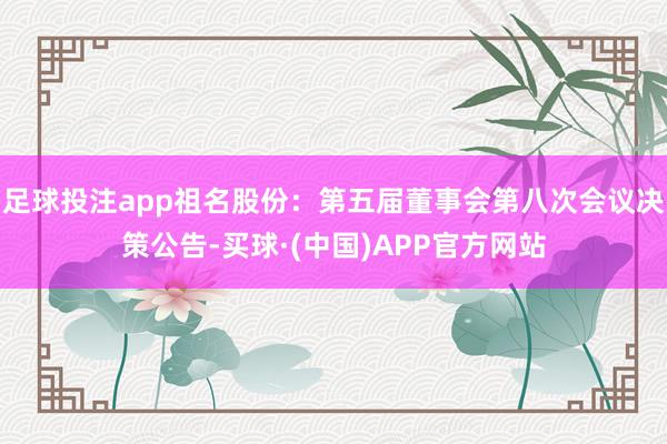 足球投注app祖名股份：第五届董事会第八次会议决策公告-买球·(中国)APP官方网站