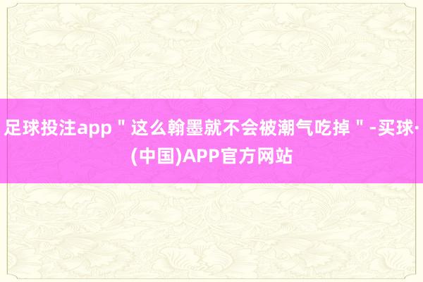 足球投注app＂这么翰墨就不会被潮气吃掉＂-买球·(中国)APP官方网站
