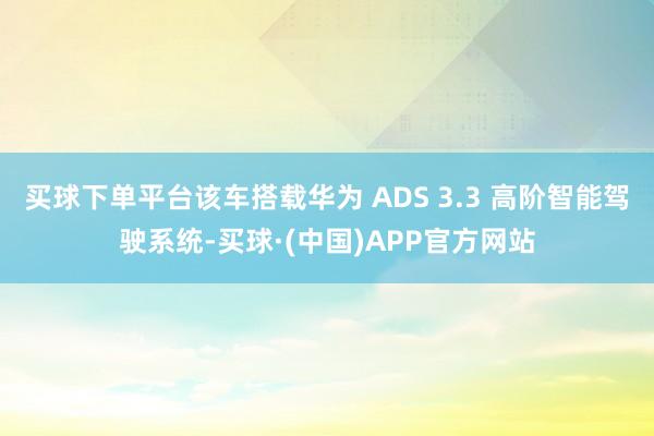 买球下单平台该车搭载华为 ADS 3.3 高阶智能驾驶系统-买球·(中国)APP官方网站