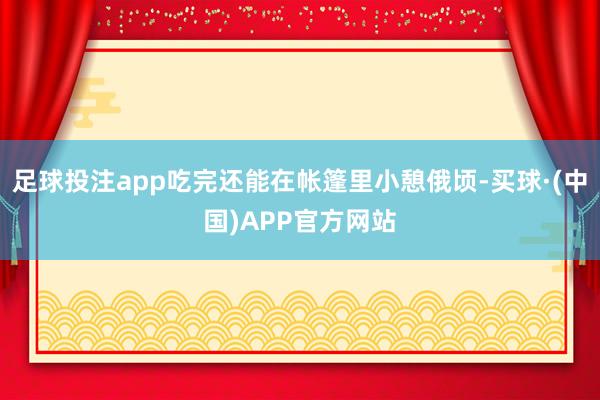 足球投注app吃完还能在帐篷里小憩俄顷-买球·(中国)APP官方网站