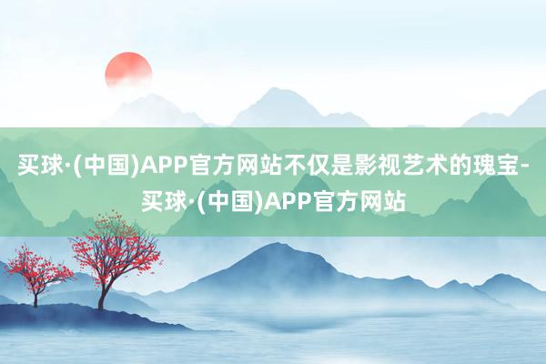 买球·(中国)APP官方网站不仅是影视艺术的瑰宝-买球·(中国)APP官方网站