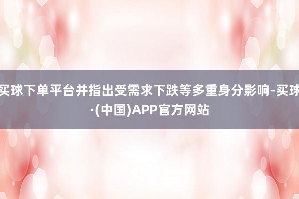 买球下单平台并指出受需求下跌等多重身分影响-买球·(中国)APP官方网站