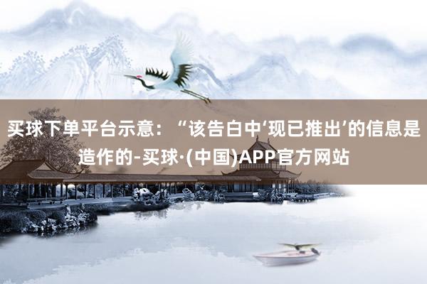 买球下单平台示意：“该告白中‘现已推出’的信息是造作的-买球·(中国)APP官方网站