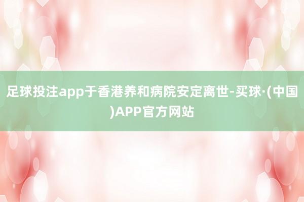 足球投注app于香港养和病院安定离世-买球·(中国)APP官方网站
