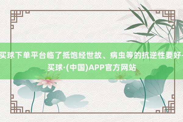 买球下单平台临了抵饱经世故、病虫等的抗逆性要好-买球·(中国)APP官方网站