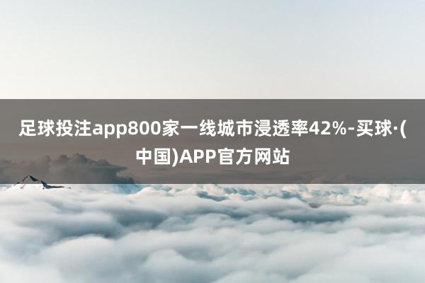 足球投注app800家一线城市浸透率42%-买球·(中国)APP官方网站