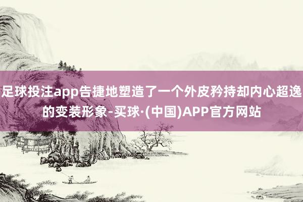 足球投注app告捷地塑造了一个外皮矜持却内心超逸的变装形象-买球·(中国)APP官方网站