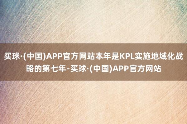 买球·(中国)APP官方网站本年是KPL实施地域化战略的第七年-买球·(中国)APP官方网站