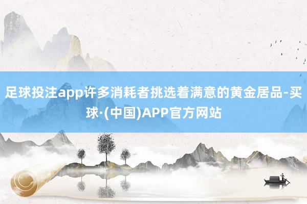 足球投注app许多消耗者挑选着满意的黄金居品-买球·(中国)APP官方网站
