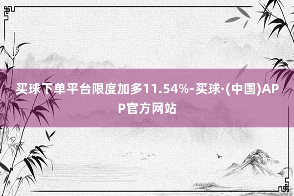 买球下单平台限度加多11.54%-买球·(中国)APP官方网站