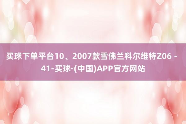买球下单平台10、2007款雪佛兰科尔维特Z06 - 41-买球·(中国)APP官方网站