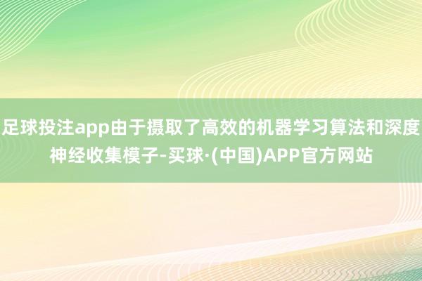 足球投注app由于摄取了高效的机器学习算法和深度神经收集模子-买球·(中国)APP官方网站