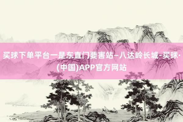 买球下单平台一是东直门要害站—八达岭长城-买球·(中国)APP官方网站