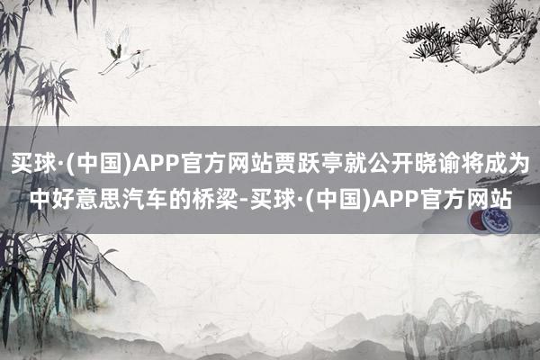 买球·(中国)APP官方网站贾跃亭就公开晓谕将成为中好意思汽车的桥梁-买球·(中国)APP官方网站