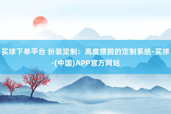 买球下单平台 扮装定制：高度摆脱的定制系统-买球·(中国)APP官方网站