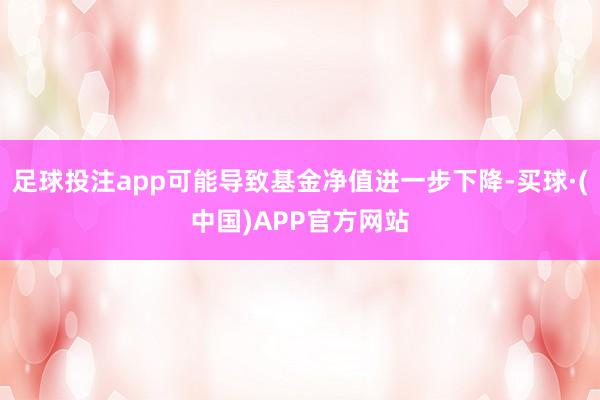 足球投注app可能导致基金净值进一步下降-买球·(中国)APP官方网站