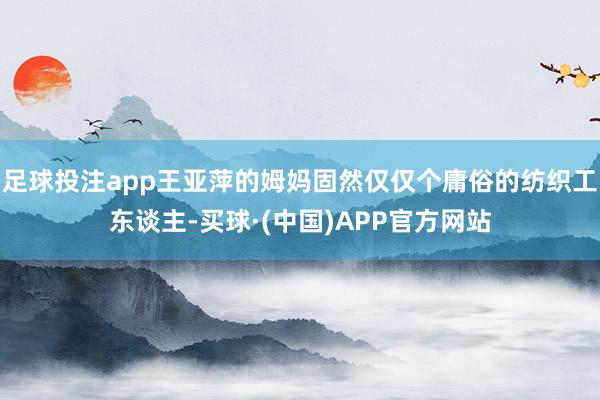 足球投注app王亚萍的姆妈固然仅仅个庸俗的纺织工东谈主-买球·(中国)APP官方网站