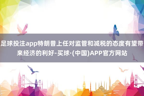 足球投注app特朗普上任对监管和减税的态度有望带来经济的利好-买球·(中国)APP官方网站