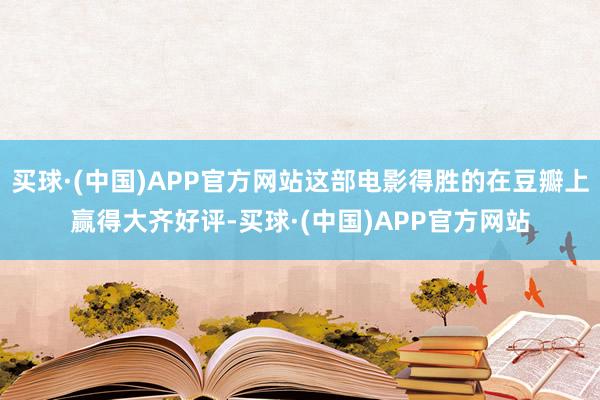买球·(中国)APP官方网站这部电影得胜的在豆瓣上赢得大齐好评-买球·(中国)APP官方网站