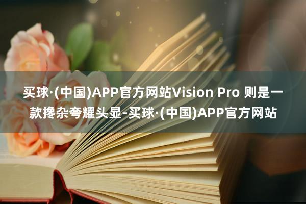 买球·(中国)APP官方网站Vision Pro 则是一款搀杂夸耀头显-买球·(中国)APP官方网站
