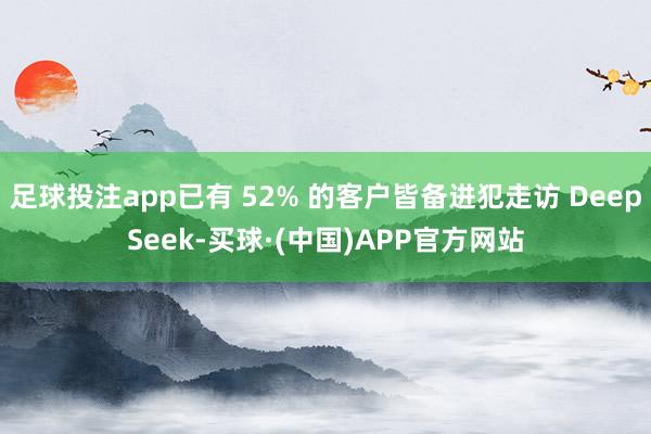 足球投注app已有 52% 的客户皆备进犯走访 DeepSeek-买球·(中国)APP官方网站
