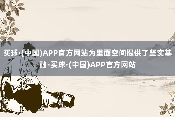 买球·(中国)APP官方网站为里面空间提供了坚实基础-买球·(中国)APP官方网站