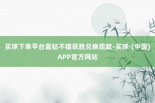 买球下单平台蓝钻不错获胜兑换现款-买球·(中国)APP官方网站